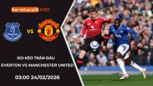 Soi Kèo Trận Everton Vs Manchester United | 03:00 24/02/2026